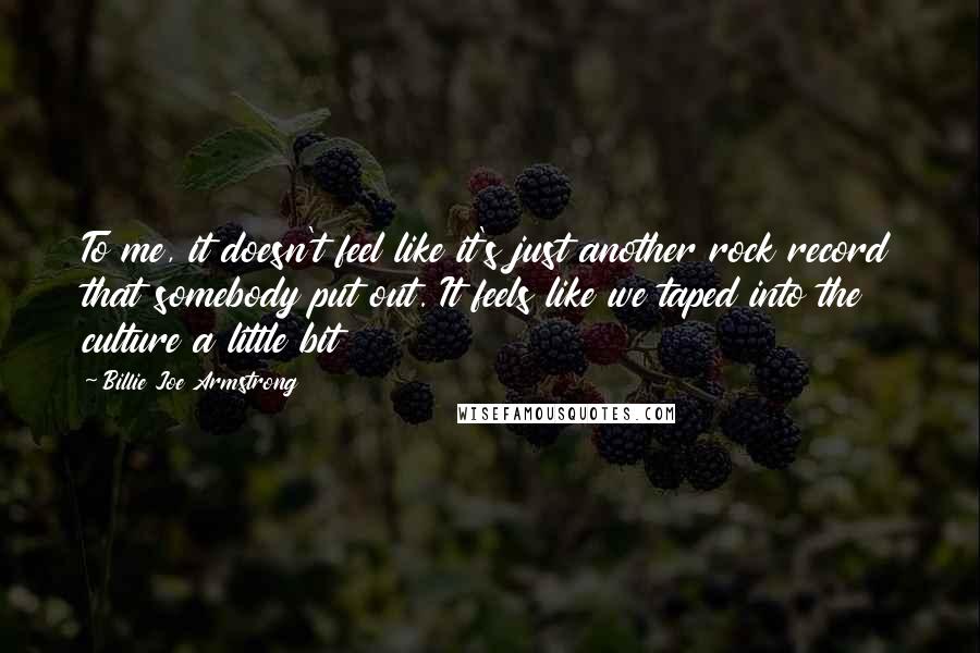 Billie Joe Armstrong Quotes: To me, it doesn't feel like it's just another rock record that somebody put out. It feels like we taped into the culture a little bit