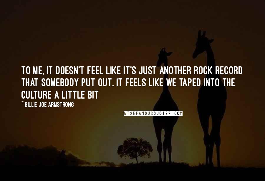 Billie Joe Armstrong Quotes: To me, it doesn't feel like it's just another rock record that somebody put out. It feels like we taped into the culture a little bit