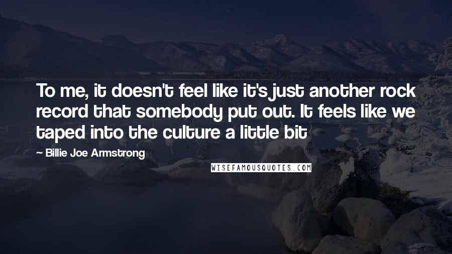 Billie Joe Armstrong Quotes: To me, it doesn't feel like it's just another rock record that somebody put out. It feels like we taped into the culture a little bit