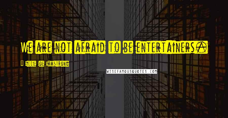 Billie Joe Armstrong Quotes: We are not afraid to be entertainers.