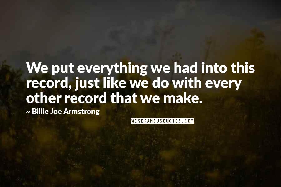 Billie Joe Armstrong Quotes: We put everything we had into this record, just like we do with every other record that we make.