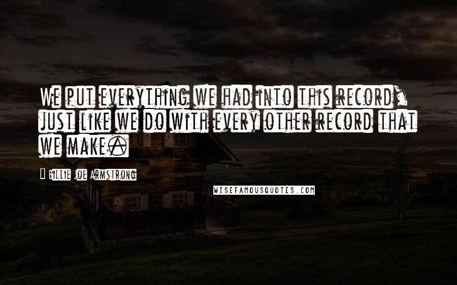 Billie Joe Armstrong Quotes: We put everything we had into this record, just like we do with every other record that we make.