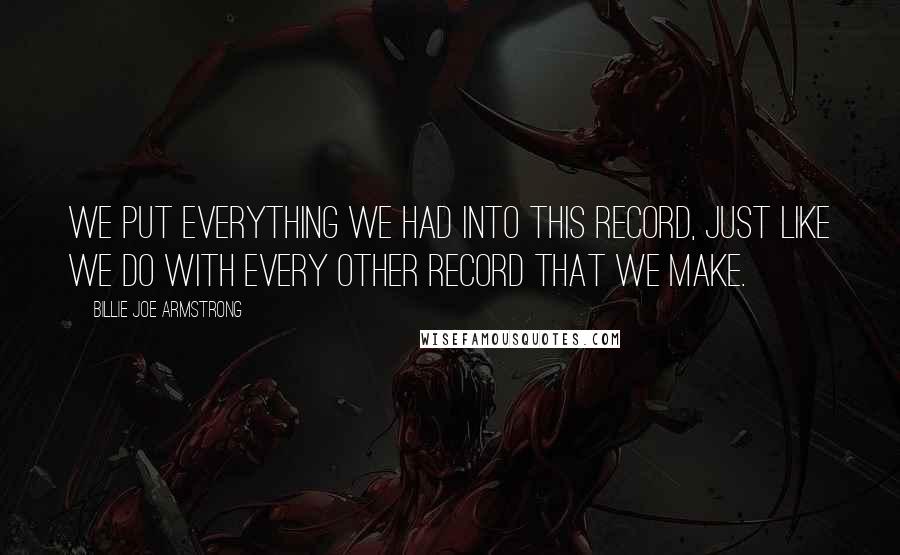 Billie Joe Armstrong Quotes: We put everything we had into this record, just like we do with every other record that we make.