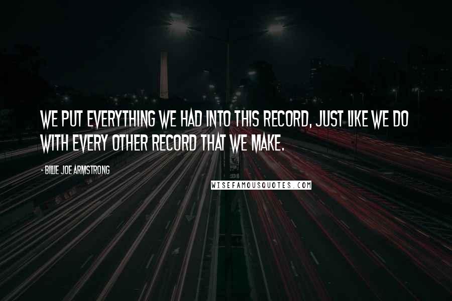 Billie Joe Armstrong Quotes: We put everything we had into this record, just like we do with every other record that we make.