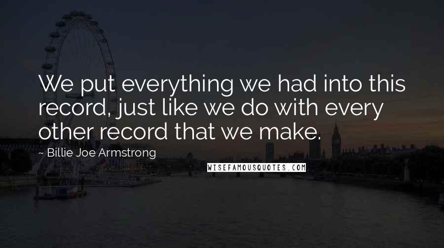 Billie Joe Armstrong Quotes: We put everything we had into this record, just like we do with every other record that we make.