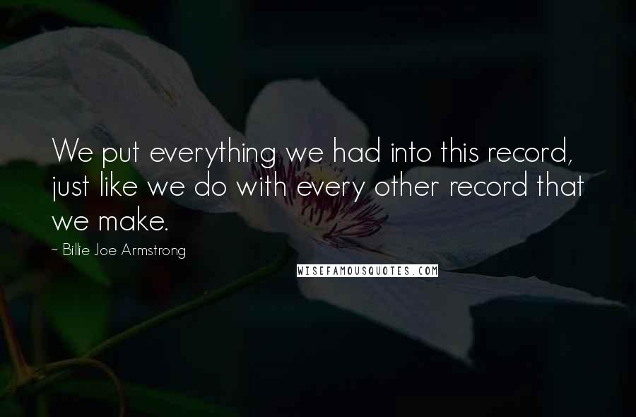 Billie Joe Armstrong Quotes: We put everything we had into this record, just like we do with every other record that we make.