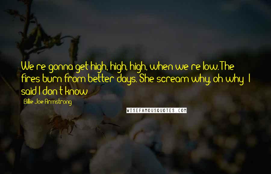 Billie Joe Armstrong Quotes: We're gonna get high, high, high, when we're low. The fires burn from better days. She scream why, oh why? I said I don't know!