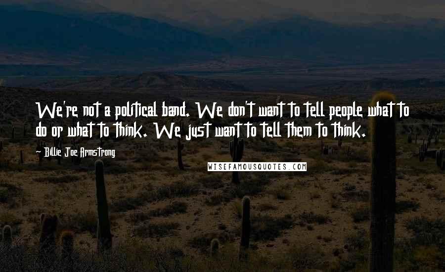 Billie Joe Armstrong Quotes: We're not a political band. We don't want to tell people what to do or what to think. We just want to tell them to think.