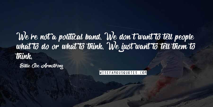 Billie Joe Armstrong Quotes: We're not a political band. We don't want to tell people what to do or what to think. We just want to tell them to think.