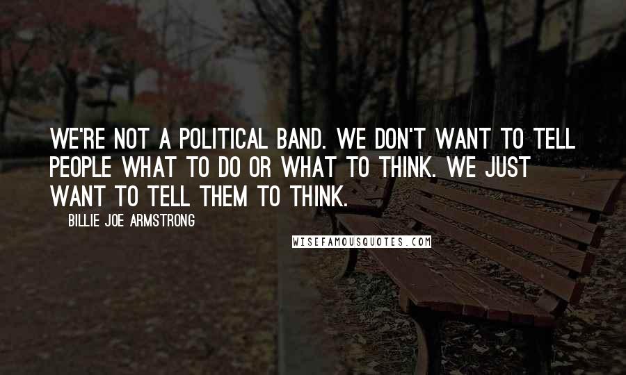 Billie Joe Armstrong Quotes: We're not a political band. We don't want to tell people what to do or what to think. We just want to tell them to think.