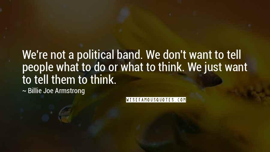 Billie Joe Armstrong Quotes: We're not a political band. We don't want to tell people what to do or what to think. We just want to tell them to think.