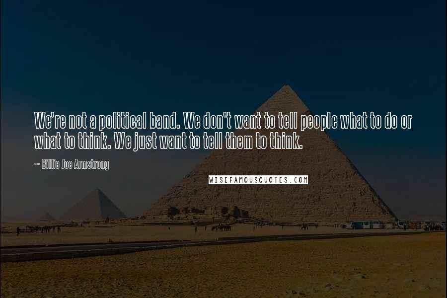 Billie Joe Armstrong Quotes: We're not a political band. We don't want to tell people what to do or what to think. We just want to tell them to think.