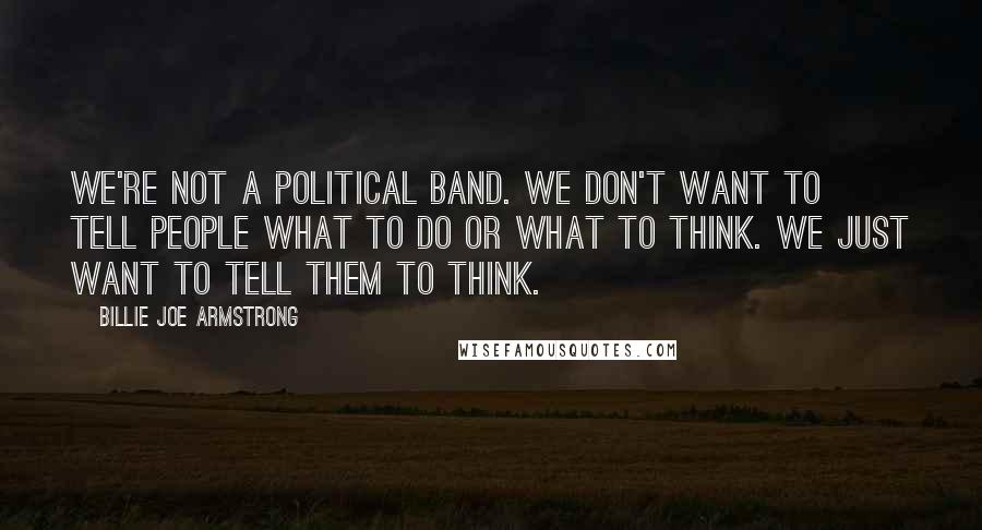 Billie Joe Armstrong Quotes: We're not a political band. We don't want to tell people what to do or what to think. We just want to tell them to think.