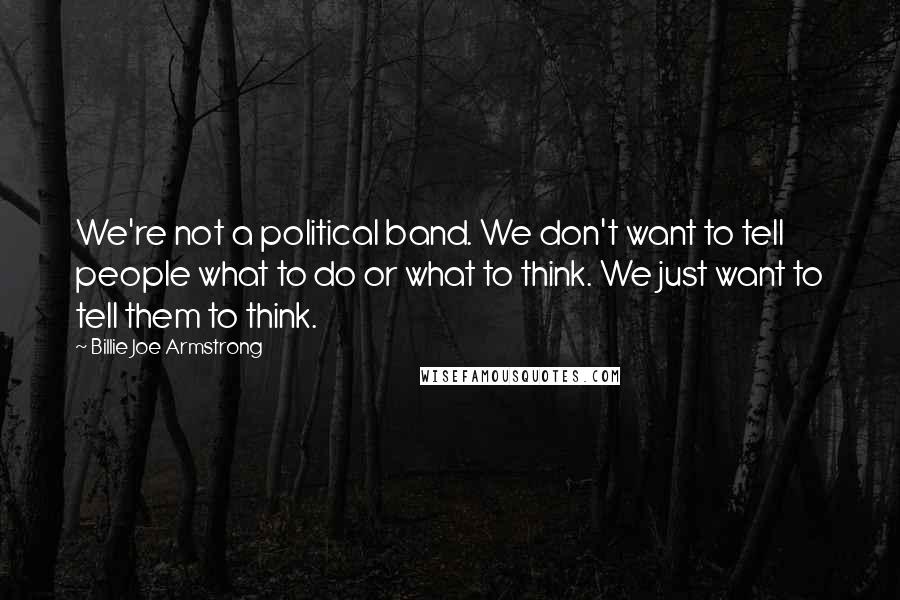 Billie Joe Armstrong Quotes: We're not a political band. We don't want to tell people what to do or what to think. We just want to tell them to think.