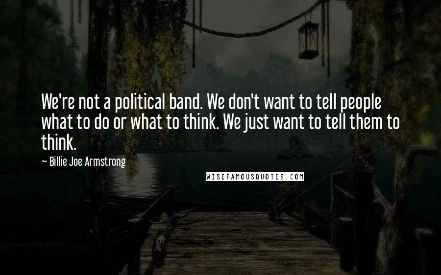 Billie Joe Armstrong Quotes: We're not a political band. We don't want to tell people what to do or what to think. We just want to tell them to think.