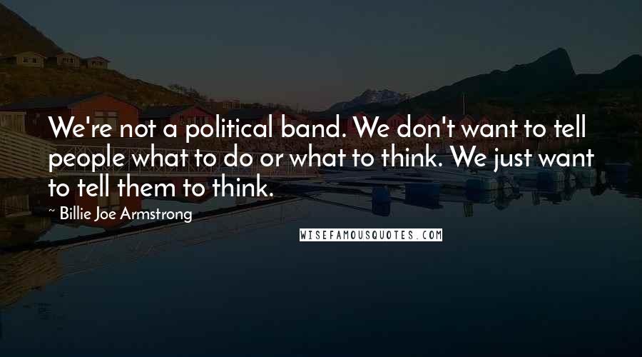 Billie Joe Armstrong Quotes: We're not a political band. We don't want to tell people what to do or what to think. We just want to tell them to think.