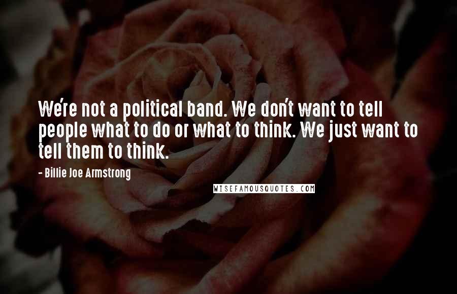 Billie Joe Armstrong Quotes: We're not a political band. We don't want to tell people what to do or what to think. We just want to tell them to think.