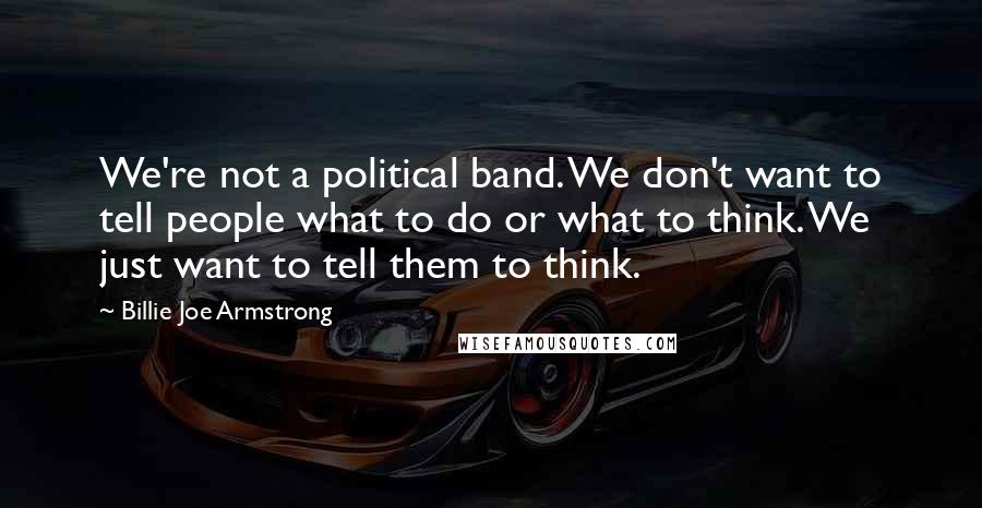 Billie Joe Armstrong Quotes: We're not a political band. We don't want to tell people what to do or what to think. We just want to tell them to think.