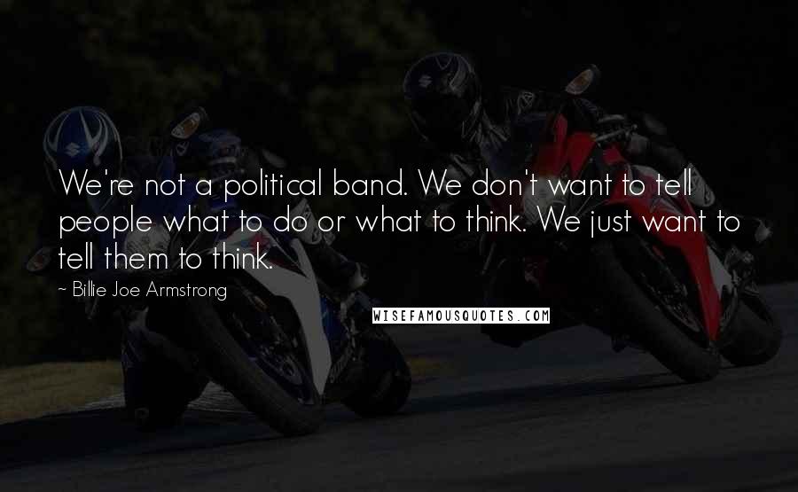 Billie Joe Armstrong Quotes: We're not a political band. We don't want to tell people what to do or what to think. We just want to tell them to think.