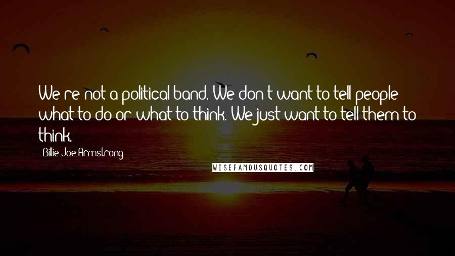 Billie Joe Armstrong Quotes: We're not a political band. We don't want to tell people what to do or what to think. We just want to tell them to think.