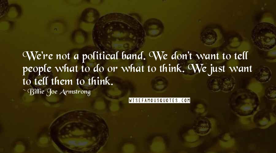 Billie Joe Armstrong Quotes: We're not a political band. We don't want to tell people what to do or what to think. We just want to tell them to think.