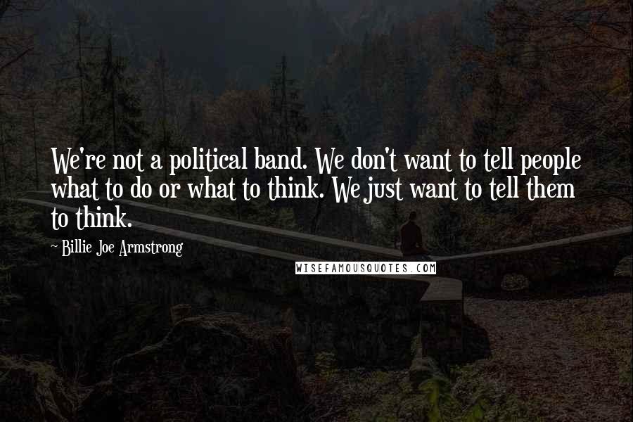 Billie Joe Armstrong Quotes: We're not a political band. We don't want to tell people what to do or what to think. We just want to tell them to think.