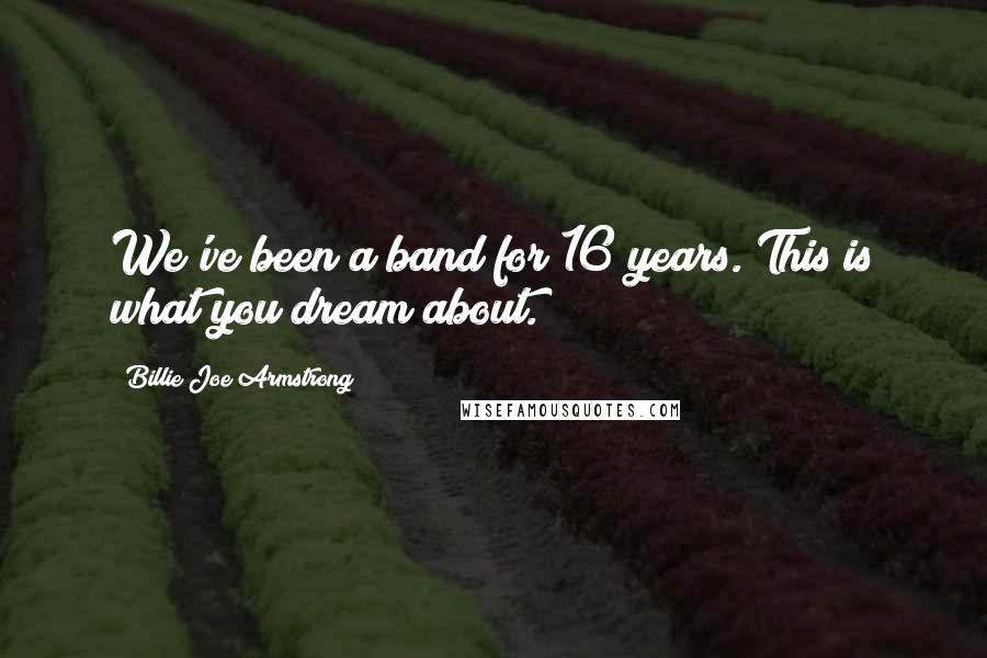 Billie Joe Armstrong Quotes: We've been a band for 16 years. This is what you dream about.