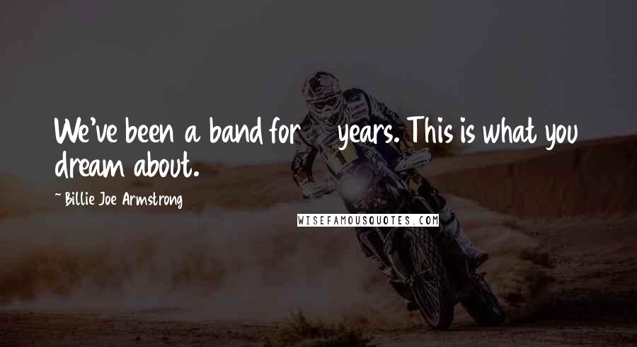 Billie Joe Armstrong Quotes: We've been a band for 16 years. This is what you dream about.