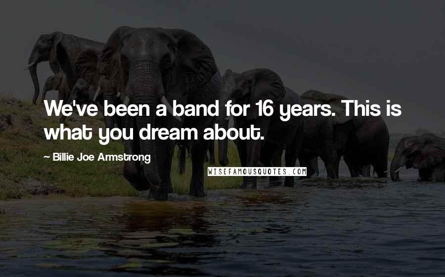 Billie Joe Armstrong Quotes: We've been a band for 16 years. This is what you dream about.