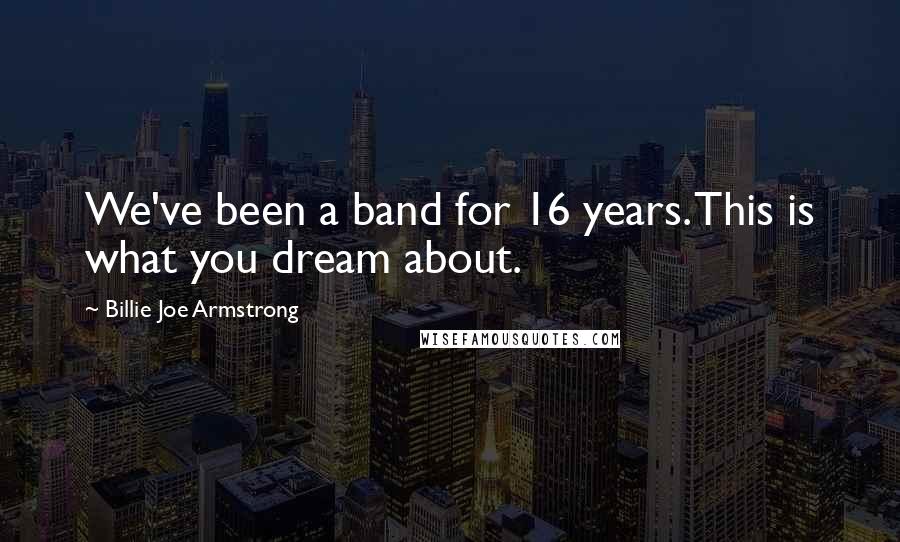 Billie Joe Armstrong Quotes: We've been a band for 16 years. This is what you dream about.