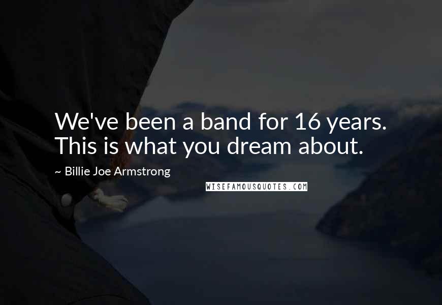 Billie Joe Armstrong Quotes: We've been a band for 16 years. This is what you dream about.