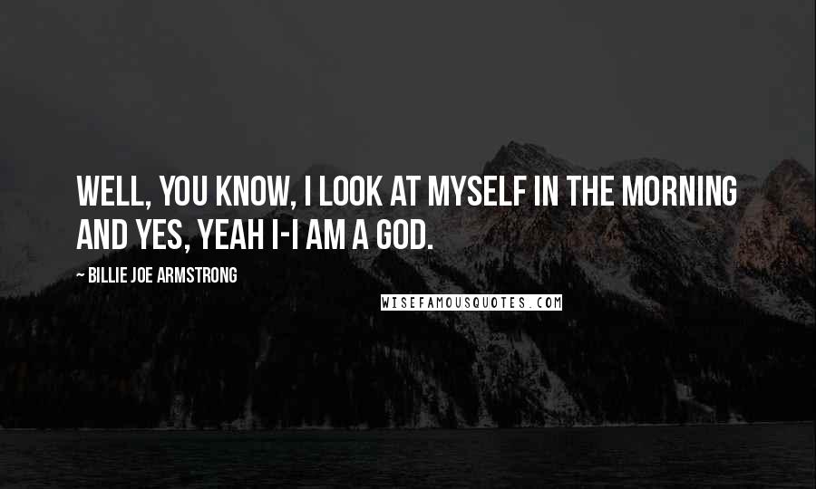 Billie Joe Armstrong Quotes: Well, you know, I look at myself in the morning and yes, yeah I-I am a God.