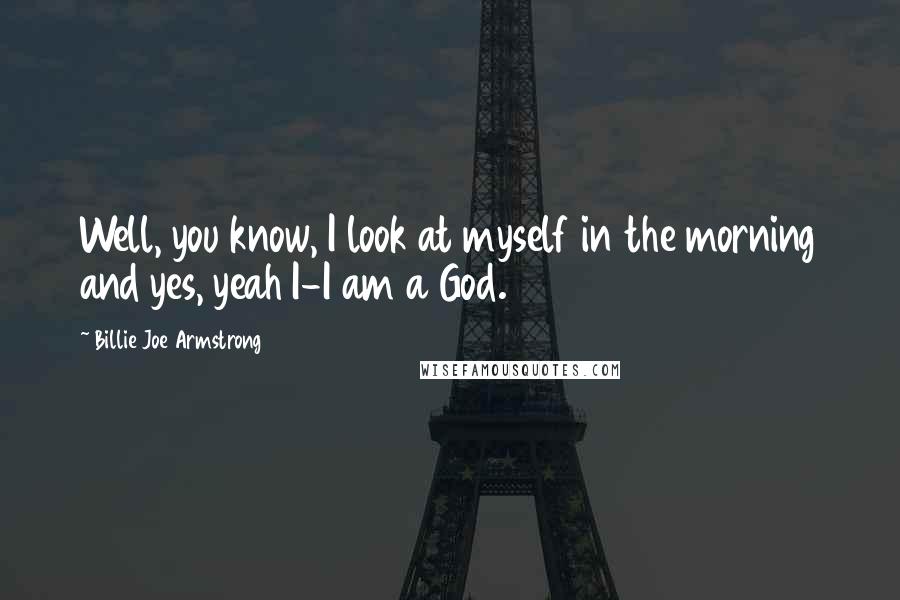 Billie Joe Armstrong Quotes: Well, you know, I look at myself in the morning and yes, yeah I-I am a God.