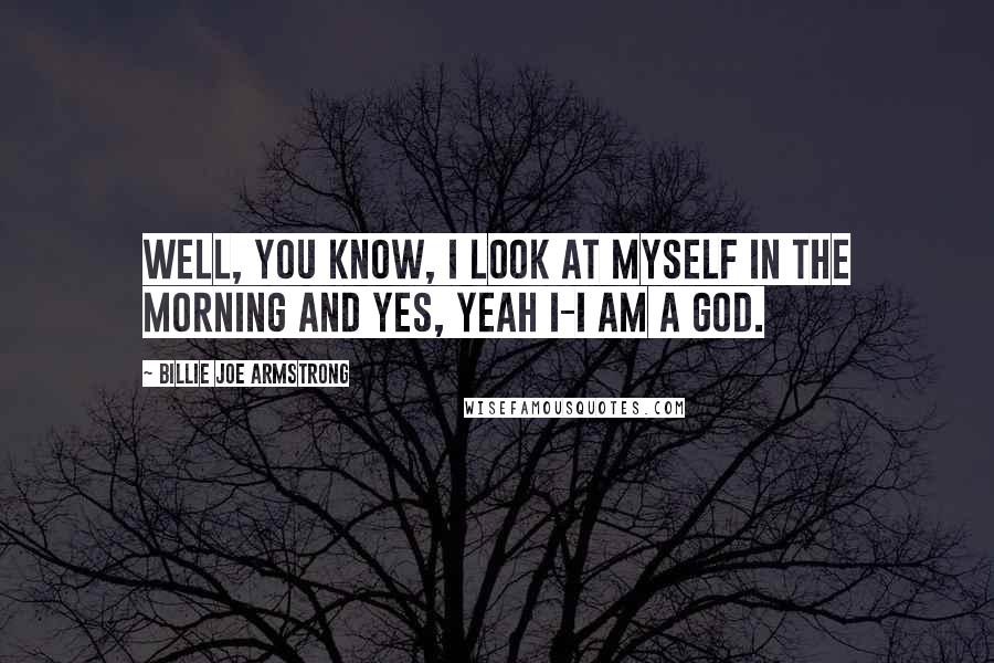 Billie Joe Armstrong Quotes: Well, you know, I look at myself in the morning and yes, yeah I-I am a God.
