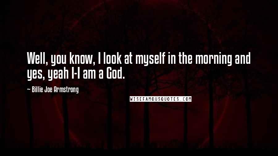 Billie Joe Armstrong Quotes: Well, you know, I look at myself in the morning and yes, yeah I-I am a God.