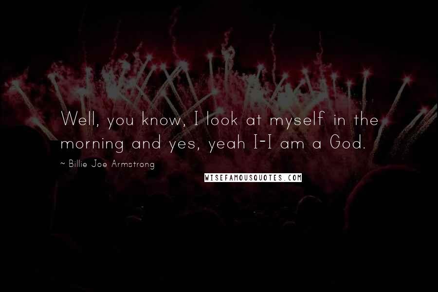 Billie Joe Armstrong Quotes: Well, you know, I look at myself in the morning and yes, yeah I-I am a God.