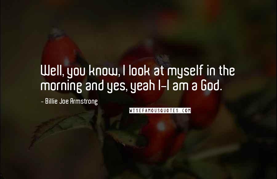 Billie Joe Armstrong Quotes: Well, you know, I look at myself in the morning and yes, yeah I-I am a God.