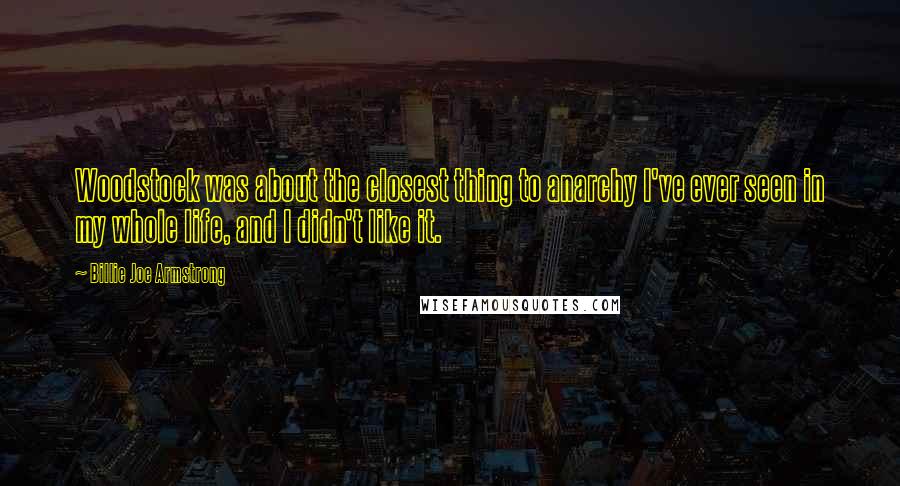 Billie Joe Armstrong Quotes: Woodstock was about the closest thing to anarchy I've ever seen in my whole life, and I didn't like it.