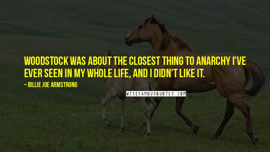Billie Joe Armstrong Quotes: Woodstock was about the closest thing to anarchy I've ever seen in my whole life, and I didn't like it.