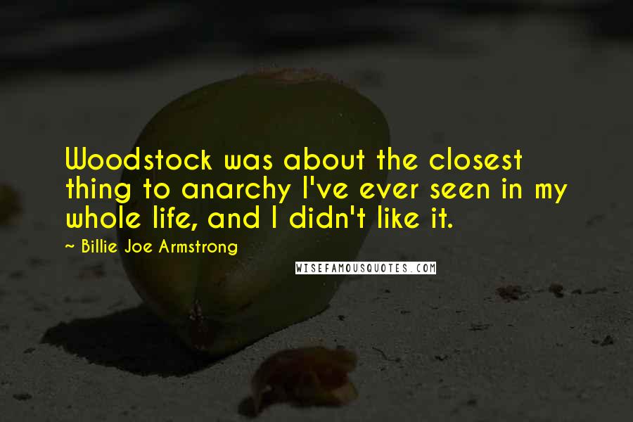 Billie Joe Armstrong Quotes: Woodstock was about the closest thing to anarchy I've ever seen in my whole life, and I didn't like it.