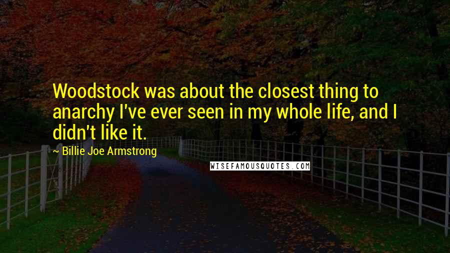 Billie Joe Armstrong Quotes: Woodstock was about the closest thing to anarchy I've ever seen in my whole life, and I didn't like it.