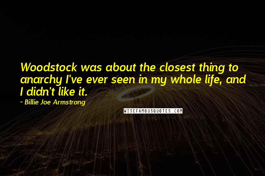 Billie Joe Armstrong Quotes: Woodstock was about the closest thing to anarchy I've ever seen in my whole life, and I didn't like it.