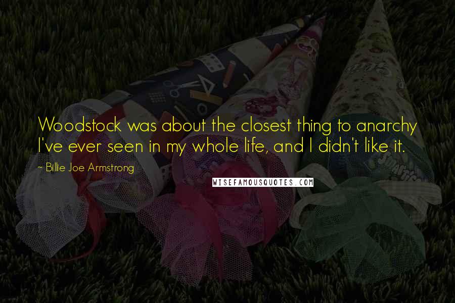 Billie Joe Armstrong Quotes: Woodstock was about the closest thing to anarchy I've ever seen in my whole life, and I didn't like it.