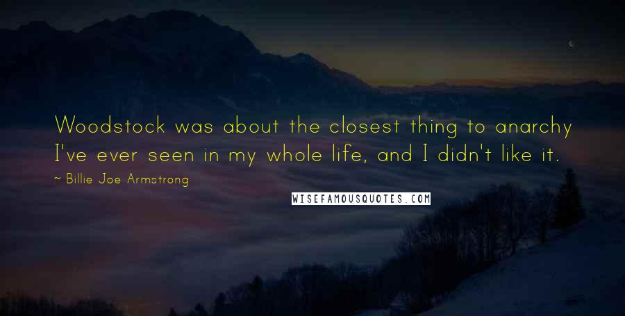 Billie Joe Armstrong Quotes: Woodstock was about the closest thing to anarchy I've ever seen in my whole life, and I didn't like it.