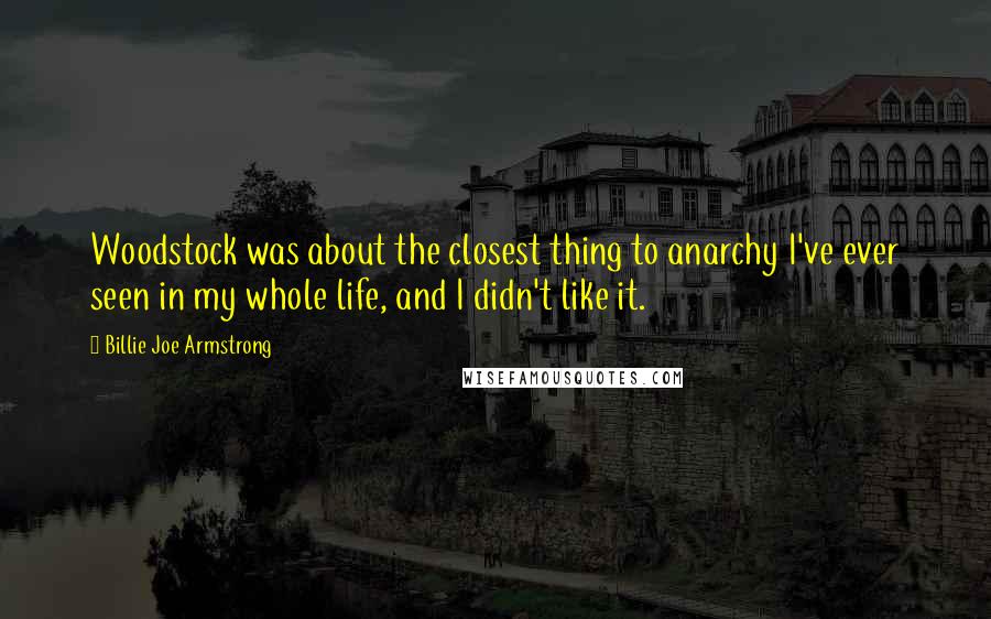 Billie Joe Armstrong Quotes: Woodstock was about the closest thing to anarchy I've ever seen in my whole life, and I didn't like it.