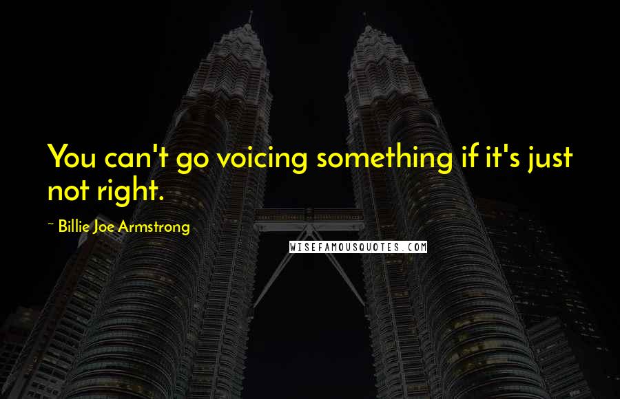 Billie Joe Armstrong Quotes: You can't go voicing something if it's just not right.