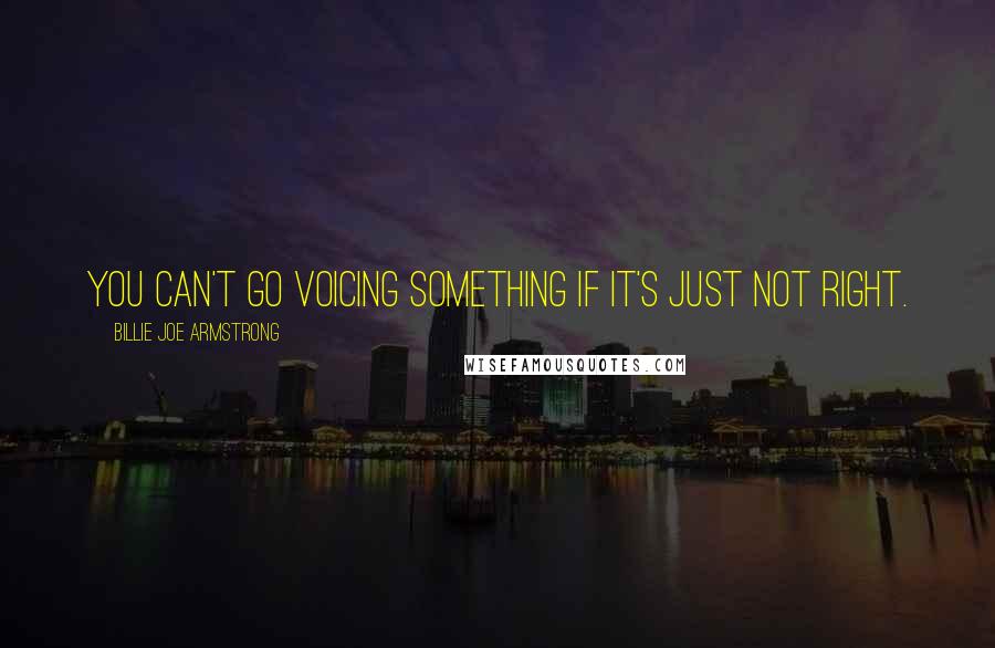 Billie Joe Armstrong Quotes: You can't go voicing something if it's just not right.