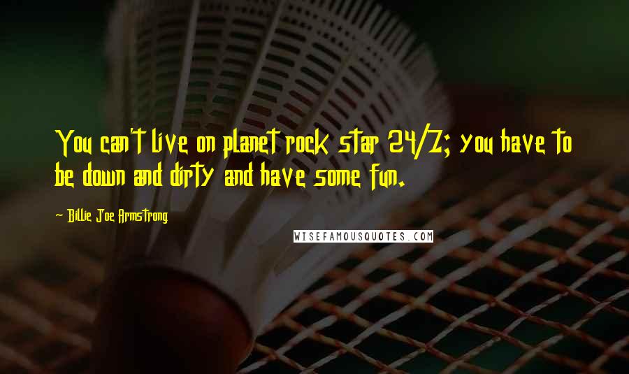 Billie Joe Armstrong Quotes: You can't live on planet rock star 24/7; you have to be down and dirty and have some fun.