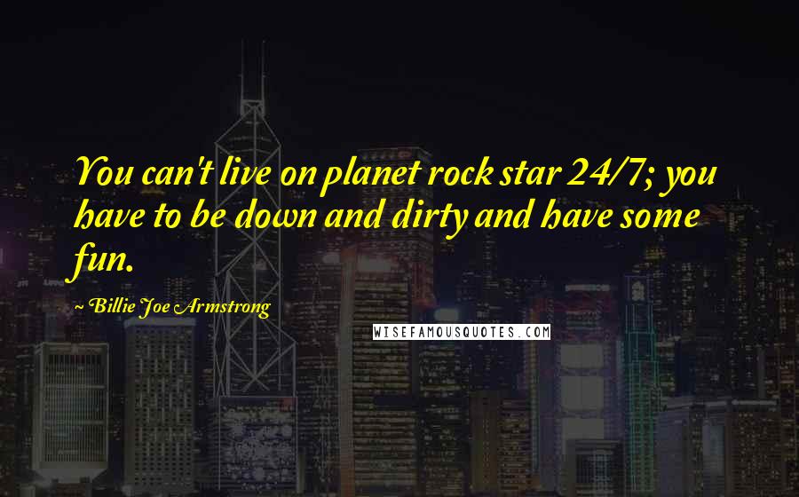 Billie Joe Armstrong Quotes: You can't live on planet rock star 24/7; you have to be down and dirty and have some fun.