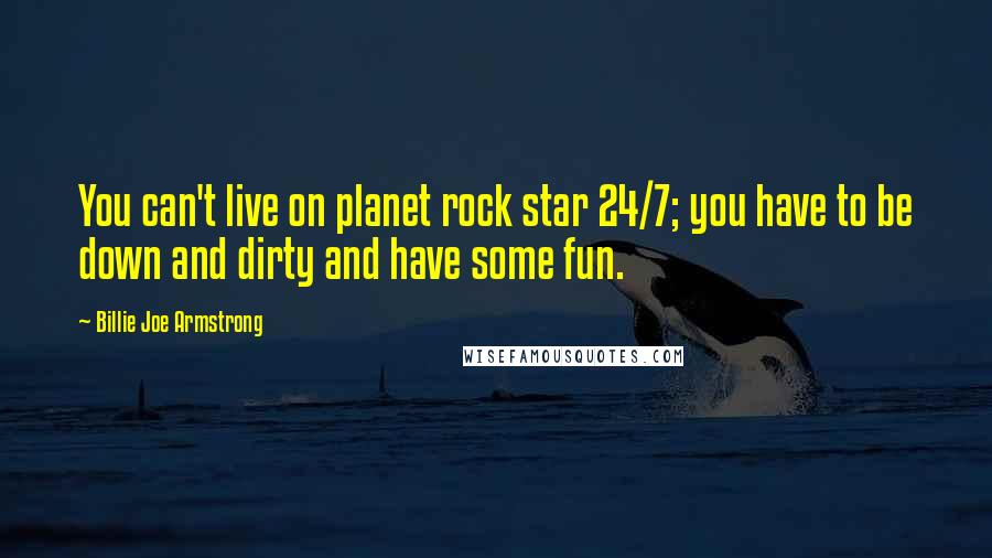 Billie Joe Armstrong Quotes: You can't live on planet rock star 24/7; you have to be down and dirty and have some fun.